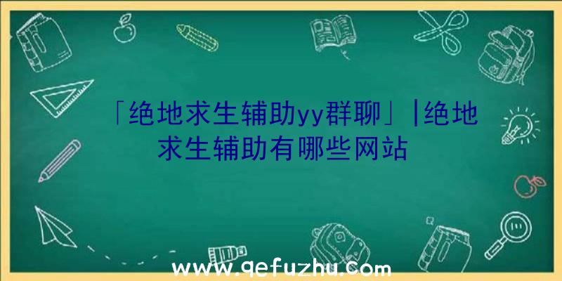 「绝地求生辅助yy群聊」|绝地求生辅助有哪些网站